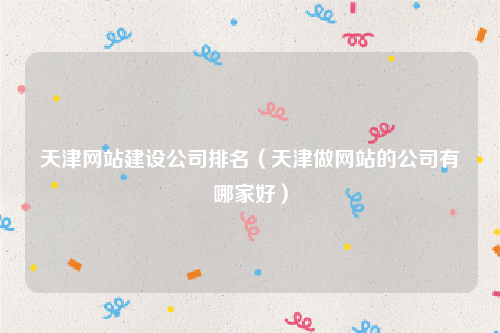 天津网站建设公司排名（天津做网站的公司有哪家好）