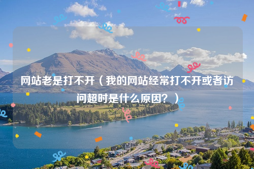 网站老是打不开（我的网站经常打不开或者访问超时是什么原因？）
