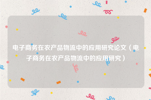 电子商务在农产品物流中的应用研究论文（电子商务在农产品物流中的应用研究）