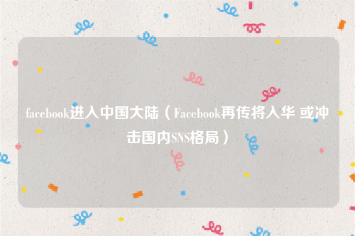 facebook进入中国大陆（Facebook再传将入华 或冲击国内SNS格局）