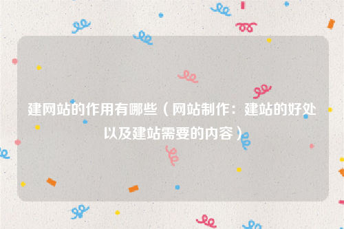 建网站的作用有哪些（网站制作：建站的好处以及建站需要的内容）