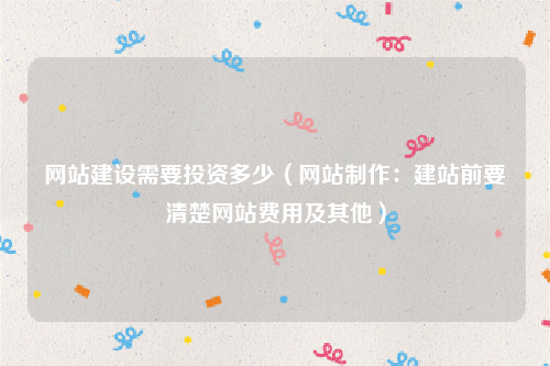 网站建设需要投资多少（网站制作：建站前要清楚网站费用及其他）