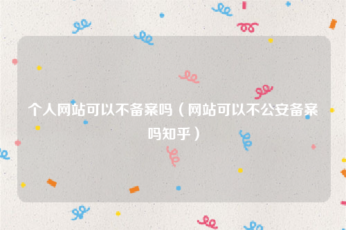 个人网站可以不备案吗（网站可以不公安备案吗知乎）