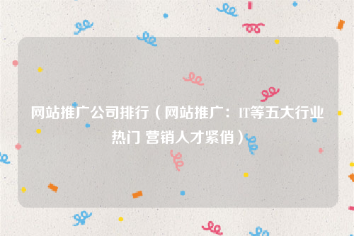 网站推广公司排行（网站推广：IT等五大行业热门 营销人才紧俏）