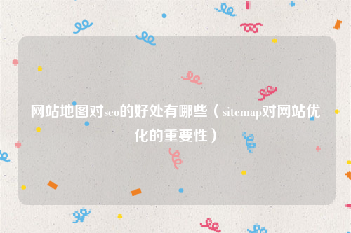 网站地图对seo的好处有哪些（sitemap对网站优化的重要性）