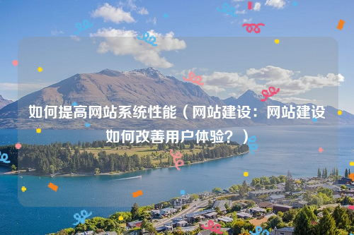 如何提高网站系统性能（网站建设：网站建设如何改善用户体验？）