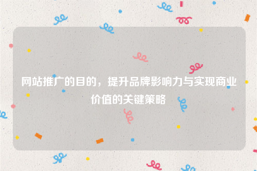 网站推广的目的，提升品牌影响力与实现商业价值的关键策略