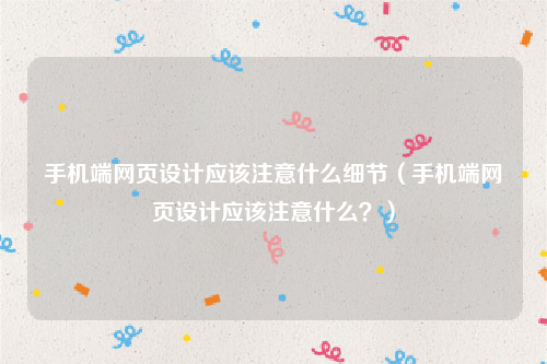 手机端网页设计应该注意什么细节（手机端网页设计应该注意什么？）