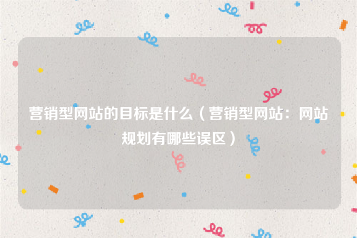 营销型网站的目标是什么（营销型网站：网站规划有哪些误区）