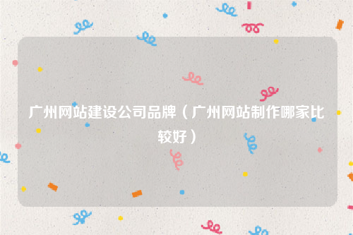广州网站建设公司品牌（广州网站制作哪家比较好）