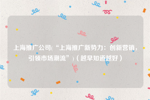 上海推广公司(“上海推广新势力：创新营销，引领市场潮流”)（越早知道越好）