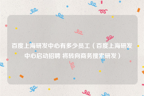 百度上海研发中心有多少员工（百度上海研发中心启动招聘 将转向商务搜索研发）