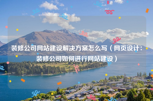 装修公司网站建设解决方案怎么写（网页设计：装修公司如何进行网站建设）