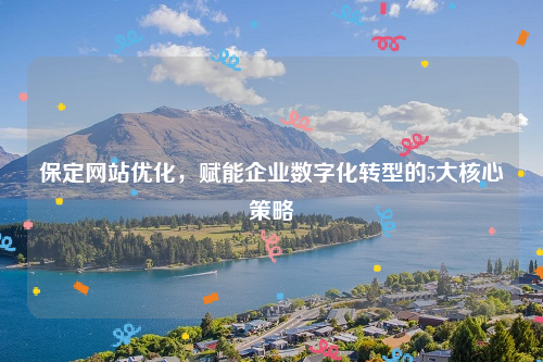 保定网站优化，赋能企业数字化转型的5大核心策略
