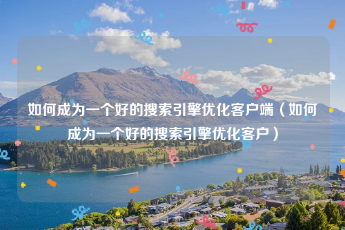 如何成为一个好的搜索引擎优化客户端（如何成为一个好的搜索引擎优化客户）