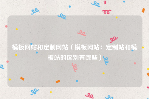 模板网站和定制网站（模板网站：定制站和模板站的区别有哪些）