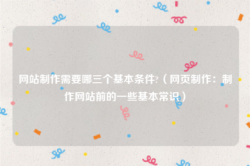 网站制作需要哪三个基本条件?（网页制作：制作网站前的一些基本常识）