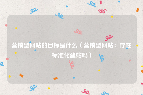 营销型网站的目标是什么（营销型网站：存在标准化建站吗）