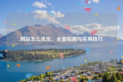 网站怎么优化，全面指南与实用技巧