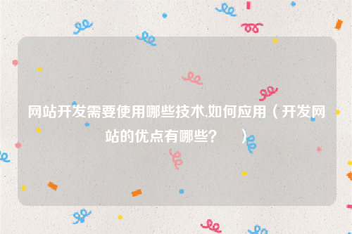 网站开发需要使用哪些技术,如何应用（开发网站的优点有哪些？ ）