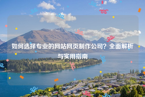 如何选择专业的网站网页制作公司？全面解析与实用指南