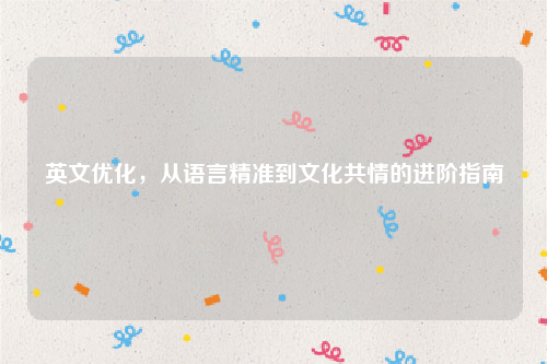 英文优化，从语言精准到文化共情的进阶指南