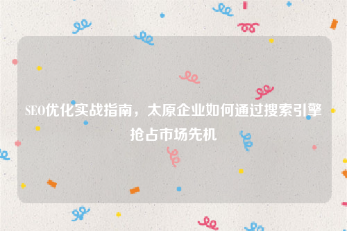 SEO优化实战指南，太原企业如何通过搜索引擎抢占市场先机