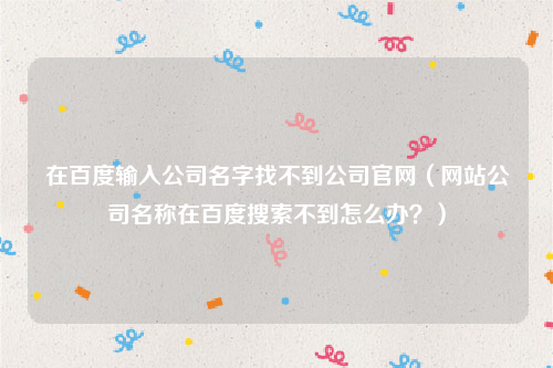 在百度输入公司名字找不到公司官网（网站公司名称在百度搜索不到怎么办？）