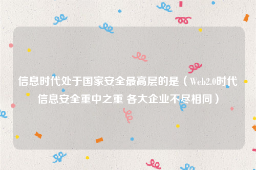 信息时代处于国家安全最高层的是（Web2.0时代信息安全重中之重 各大企业不尽相同）