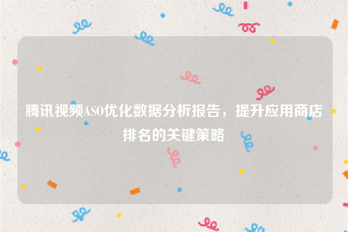 腾讯视频ASO优化数据分析报告，提升应用商店排名的关键策略