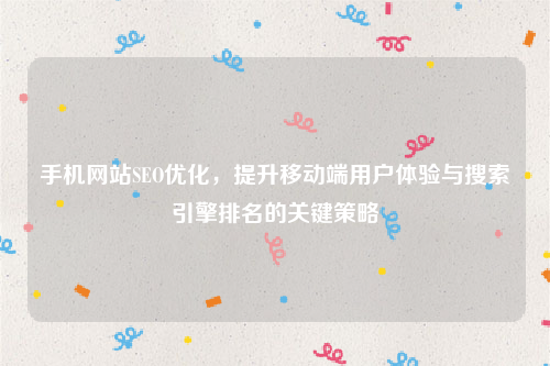 手机网站SEO优化，提升移动端用户体验与搜索引擎排名的关键策略