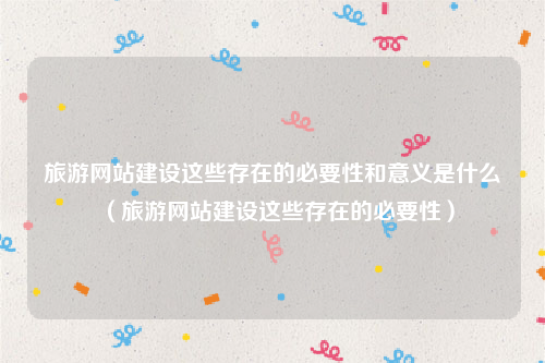 旅游网站建设这些存在的必要性和意义是什么（旅游网站建设这些存在的必要性）