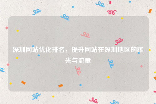 深圳网站优化排名，提升网站在深圳地区的曝光与流量