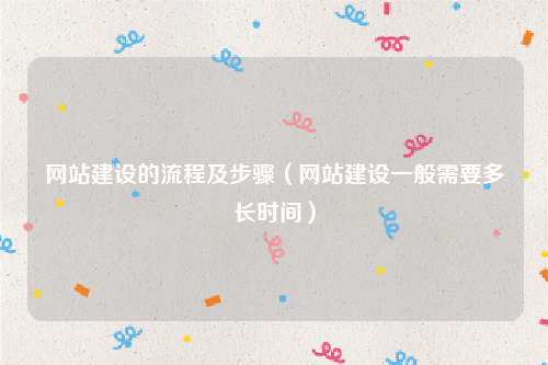 网站建设的流程及步骤（网站建设一般需要多长时间）