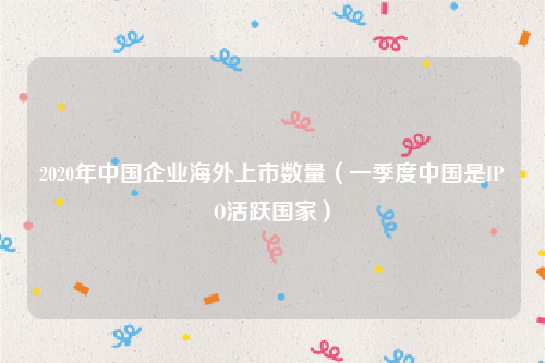2020年中国企业海外上市数量（一季度中国是IPO活跃国家）
