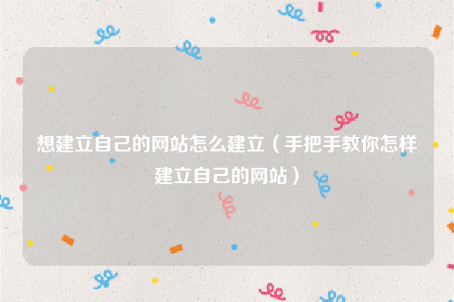 想建立自己的网站怎么建立（手把手教你怎样建立自己的网站）