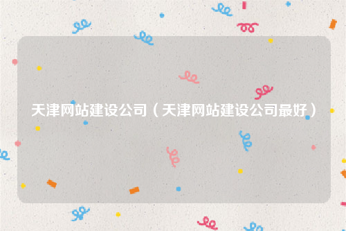 天津网站建设公司（天津网站建设公司最好）