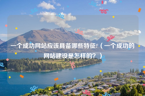 一个成功网站应该具备哪些特征?（一个成功的网站建设是怎样的？）