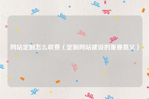网站定制怎么收费（定制网站建设的重要意义）
