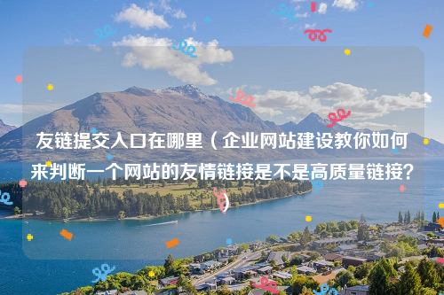友链提交入口在哪里（企业网站建设教你如何来判断一个网站的友情链接是不是高质量链接？）