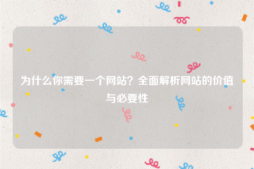 为什么你需要一个网站？全面解析网站的价值与必要性