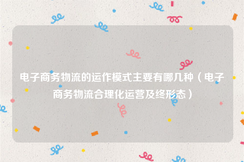 电子商务物流的运作模式主要有哪几种（电子商务物流合理化运营及终形态）
