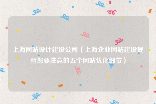上海网站设计建设公司（上海企业网站建设提醒您要注意的五个网站优化细节）