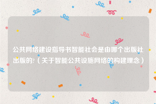 公共网络建设指导书智能社会是由哪个出版社出版的?（关于智能公共设施网络的构建理念）