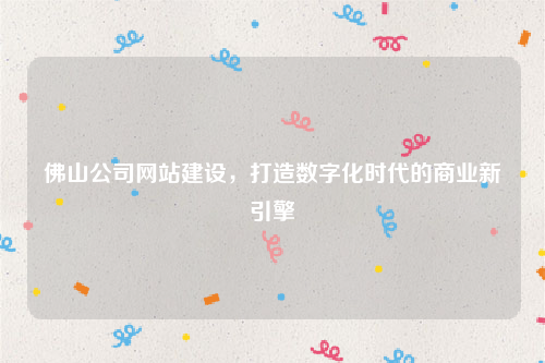 佛山公司网站建设，打造数字化时代的商业新引擎