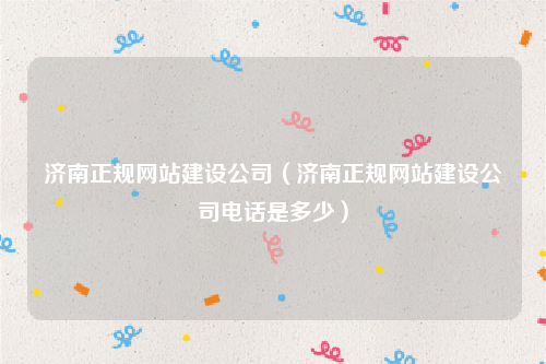 济南正规网站建设公司（济南正规网站建设公司电话是多少）