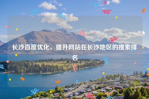 长沙百度优化，提升网站在长沙地区的搜索排名