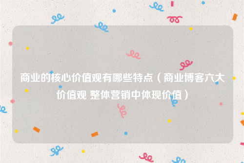 商业的核心价值观有哪些特点（商业博客六大价值观 整体营销中体现价值）