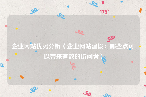 企业网站优势分析（企业网站建设：哪些点可以带来有效的访问者）