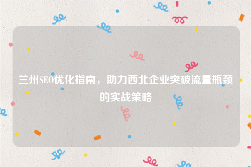 兰州SEO优化指南，助力西北企业突破流量瓶颈的实战策略